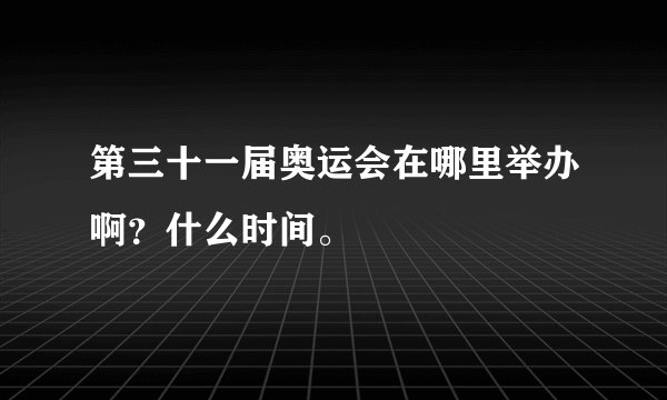 第三十一届奥运会在哪里举办啊？什么时间。
