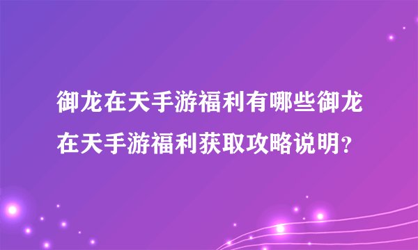 御龙在天手游福利有哪些御龙在天手游福利获取攻略说明？