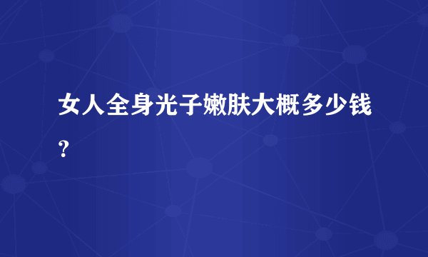 女人全身光子嫩肤大概多少钱?