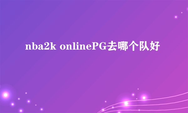 nba2k onlinePG去哪个队好