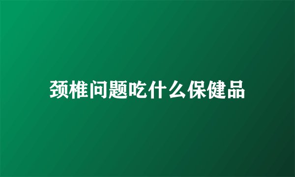 颈椎问题吃什么保健品