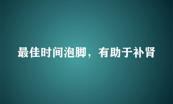 最佳时间泡脚，有助于补肾