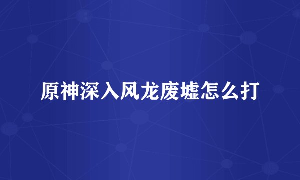 原神深入风龙废墟怎么打