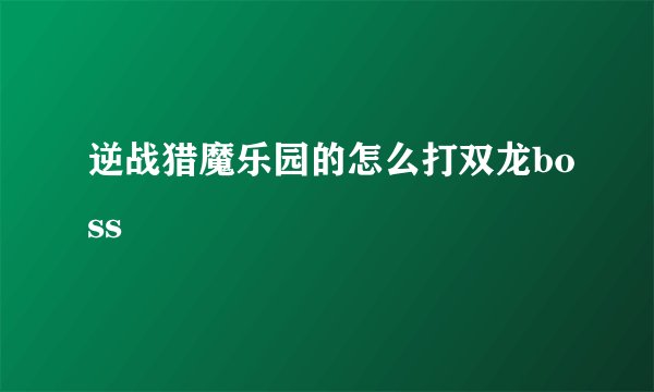 逆战猎魔乐园的怎么打双龙boss