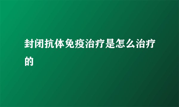 封闭抗体免疫治疗是怎么治疗的