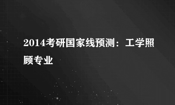 2014考研国家线预测：工学照顾专业