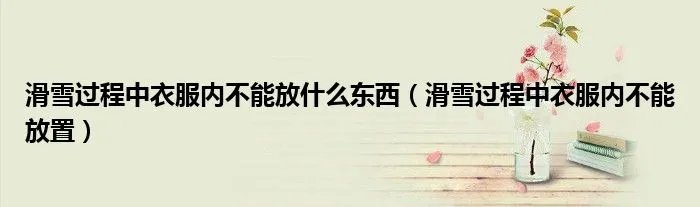 滑雪过程中衣服内不能放什么东西（滑雪过程中衣服内不能放置）