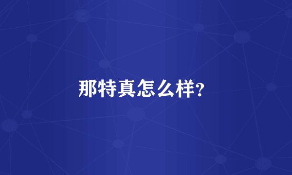 那特真怎么样？