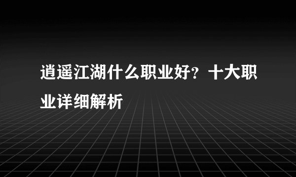 逍遥江湖什么职业好？十大职业详细解析