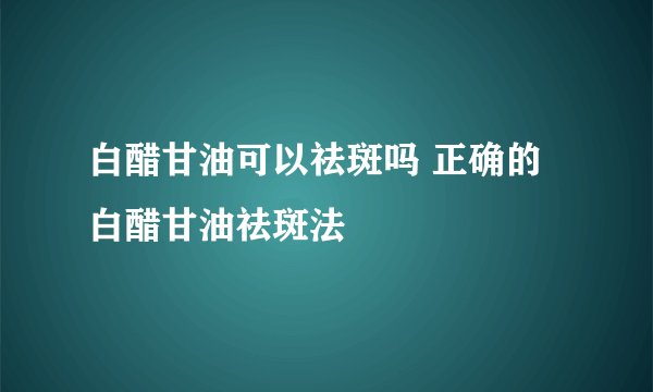 白醋甘油可以祛斑吗 正确的白醋甘油祛斑法