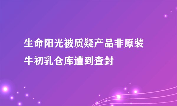 生命阳光被质疑产品非原装 牛初乳仓库遭到查封