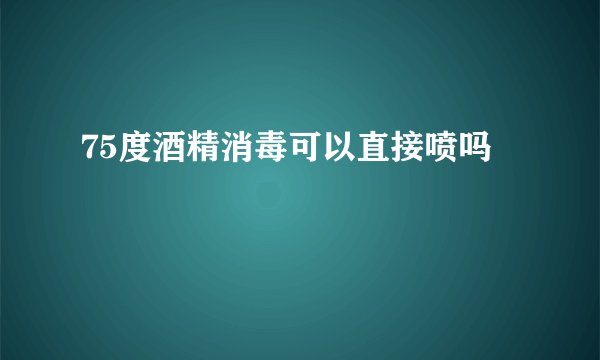 75度酒精消毒可以直接喷吗