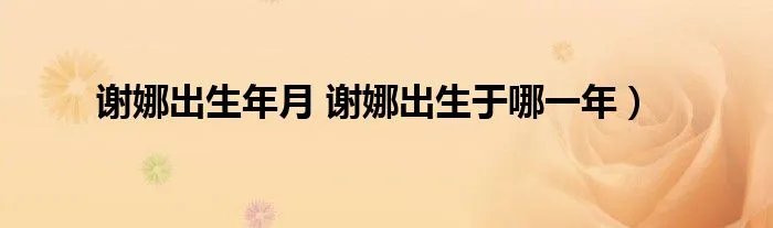 谢娜出生年月 谢娜出生于哪一年）