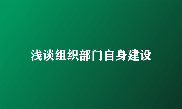 浅谈组织部门自身建设