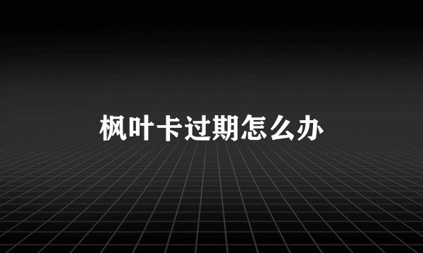 枫叶卡过期怎么办