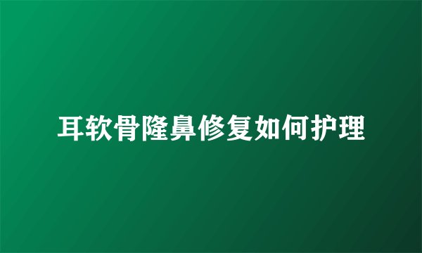 耳软骨隆鼻修复如何护理