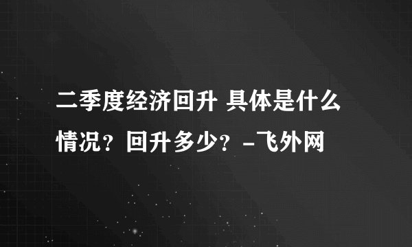 二季度经济回升 具体是什么情况?回升多少?-飞外网