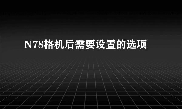 N78格机后需要设置的选项