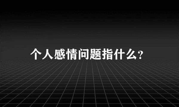 个人感情问题指什么？