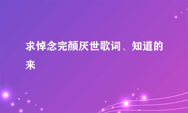 求悼念完颜厌世歌词、知道的来