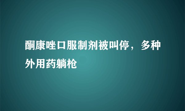酮康唑口服制剂被叫停，多种外用药躺枪