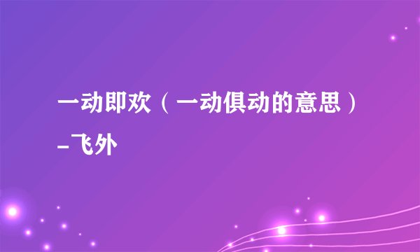 一动即欢（一动俱动的意思）-飞外