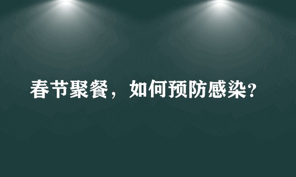春节聚餐，如何预防感染？