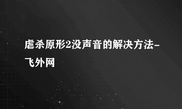 虐杀原形2没声音的解决方法-飞外网