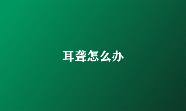 耳聋怎么办