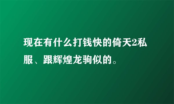 现在有什么打钱快的倚天2私服、跟辉煌龙驹似的。