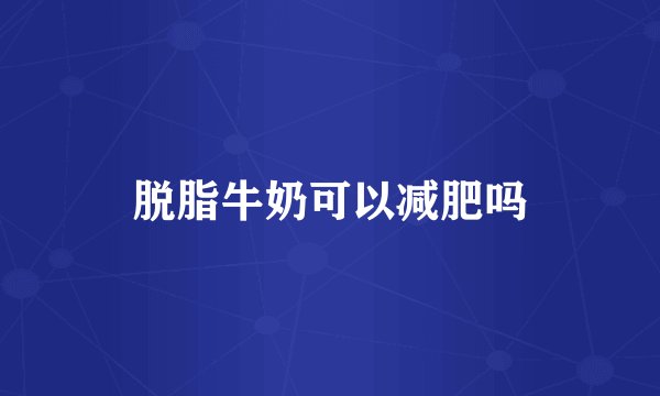 脱脂牛奶可以减肥吗