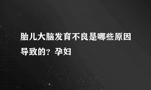 胎儿大脑发育不良是哪些原因导致的？孕妇