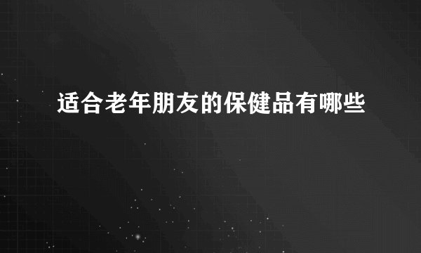适合老年朋友的保健品有哪些