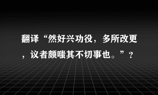 翻译“然好兴功役，多所改更，议者颇嗤其不切事也。”？