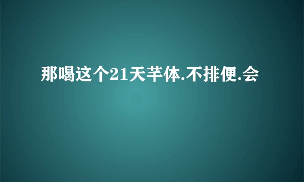 那喝这个21天芊体.不排便.会