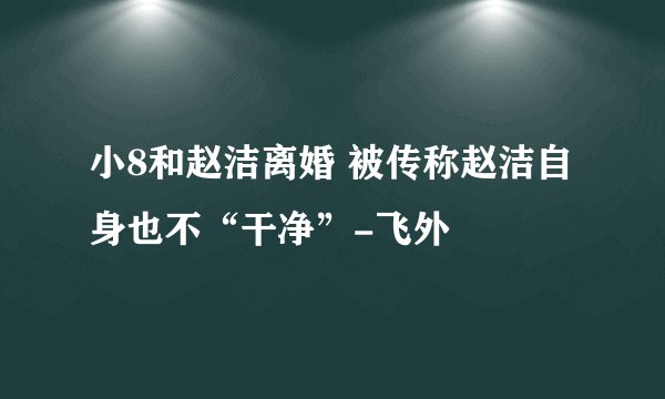 小8和赵洁离婚 被传称赵洁自身也不“干净”-飞外