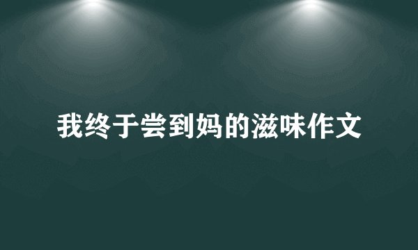 我终于尝到妈的滋味作文