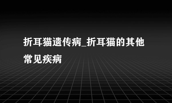 折耳猫遗传病_折耳猫的其他常见疾病