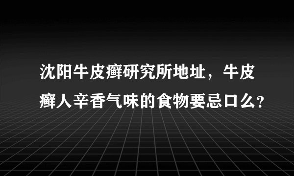 沈阳牛皮癣研究所地址,牛皮癣人辛香气味的食物要忌口么?