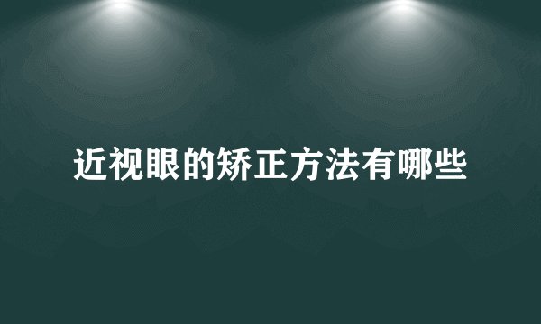 近视眼的矫正方法有哪些