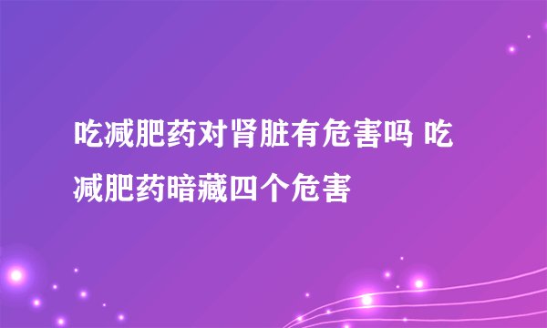 吃减肥药对肾脏有危害吗 吃减肥药暗藏四个危害