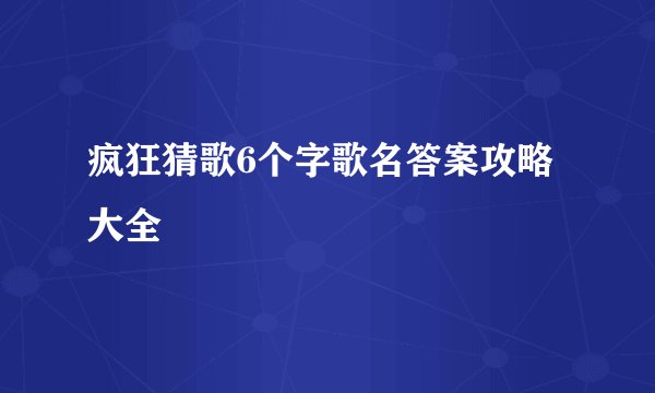 疯狂猜歌6个字歌名答案攻略大全