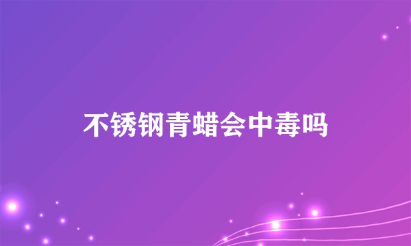 不锈钢青蜡会中毒吗
