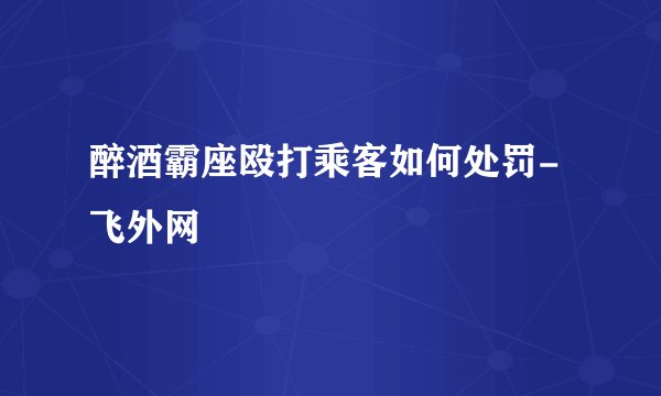 醉酒霸座殴打乘客如何处罚-飞外网