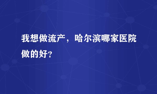 我想做流产，哈尔滨哪家医院做的好？