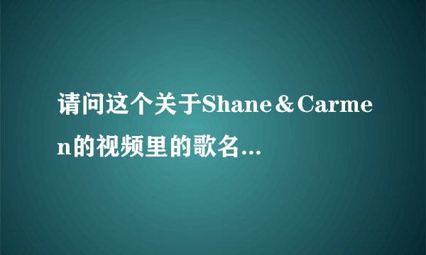 请问这个关于Shane&Carmen的视频里的歌名是什么?