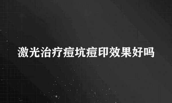 激光治疗痘坑痘印效果好吗