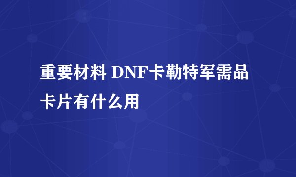 重要材料 DNF卡勒特军需品卡片有什么用