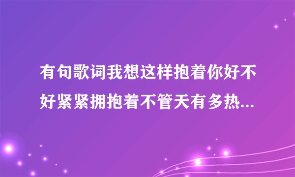 有句歌词我想这样抱着你好不好紧紧拥抱着不管天有多热 是什么？