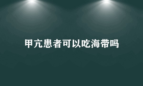 甲亢患者可以吃海带吗